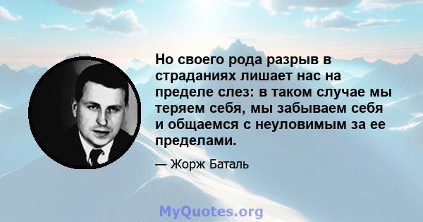 Но своего рода разрыв в страданиях лишает нас на пределе слез: в таком случае мы теряем себя, мы забываем себя и общаемся с неуловимым за ее пределами.