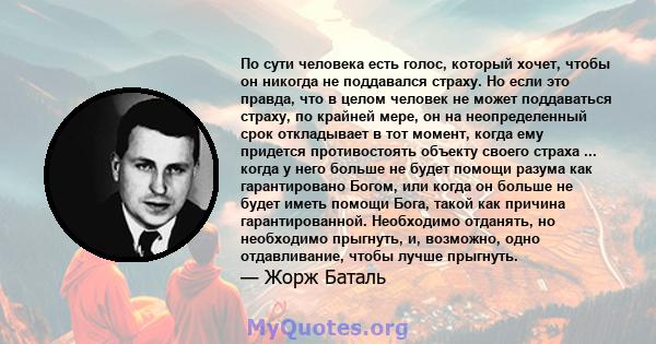 По сути человека есть голос, который хочет, чтобы он никогда не поддавался страху. Но если это правда, что в целом человек не может поддаваться страху, по крайней мере, он на неопределенный срок откладывает в тот