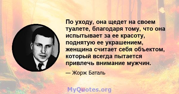 По уходу, она щедет на своем туалете, благодаря тому, что она испытывает за ее красоту, поднятую ее украшением, женщина считает себя объектом, который всегда пытается привлечь внимание мужчин.