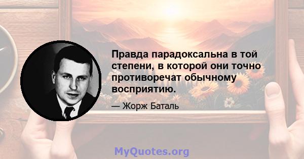 Правда парадоксальна в той степени, в которой они точно противоречат обычному восприятию.