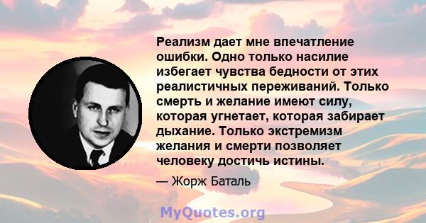 Реализм дает мне впечатление ошибки. Одно только насилие избегает чувства бедности от этих реалистичных переживаний. Только смерть и желание имеют силу, которая угнетает, которая забирает дыхание. Только экстремизм