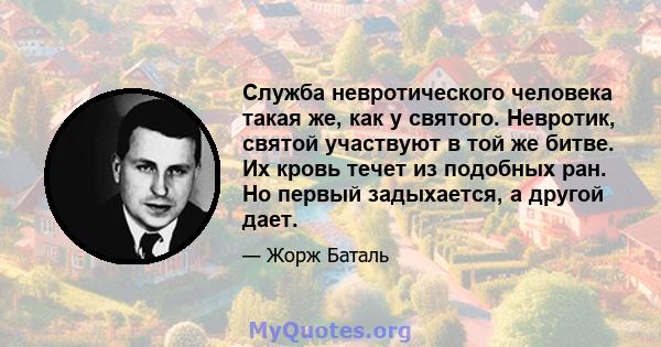 Служба невротического человека такая же, как у святого. Невротик, святой участвуют в той же битве. Их кровь течет из подобных ран. Но первый задыхается, а другой дает.