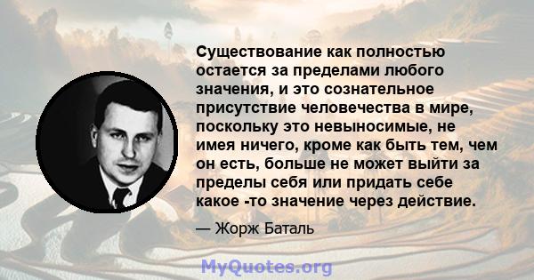 Существование как полностью остается за пределами любого значения, и это сознательное присутствие человечества в мире, поскольку это невыносимые, не имея ничего, кроме как быть тем, чем он есть, больше не может выйти за 