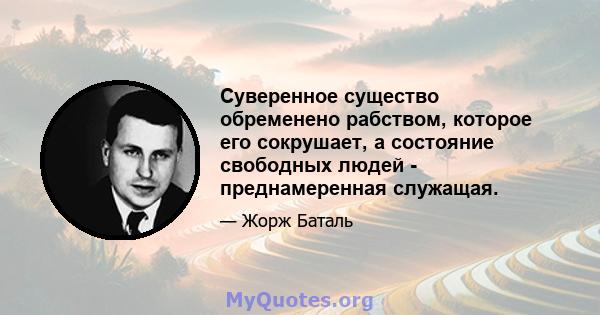 Суверенное существо обременено рабством, которое его сокрушает, а состояние свободных людей - преднамеренная служащая.