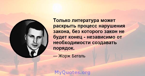 Только литература может раскрыть процесс нарушения закона, без которого закон не будет конец - независимо от необходимости создавать порядок.