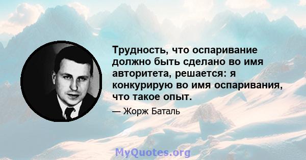 Трудность, что оспаривание должно быть сделано во имя авторитета, решается: я конкурирую во имя оспаривания, что такое опыт.