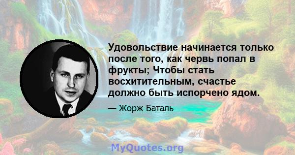 Удовольствие начинается только после того, как червь попал в фрукты; Чтобы стать восхитительным, счастье должно быть испорчено ядом.