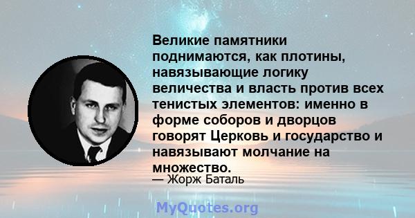 Великие памятники поднимаются, как плотины, навязывающие логику величества и власть против всех тенистых элементов: именно в форме соборов и дворцов говорят Церковь и государство и навязывают молчание на множество.