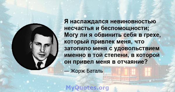 Я наслаждался невиновностью несчастья и беспомощности; Могу ли я обвинить себя в грехе, который привлек меня, что затопило меня с удовольствием именно в той степени, в которой он привел меня в отчаяние?