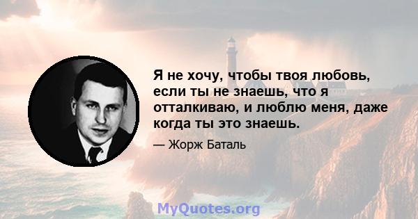 Я не хочу, чтобы твоя любовь, если ты не знаешь, что я отталкиваю, и люблю меня, даже когда ты это знаешь.