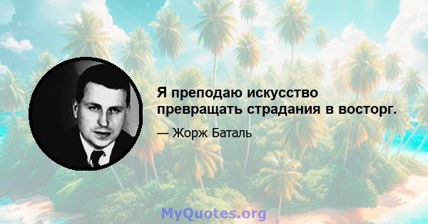 Я преподаю искусство превращать страдания в восторг.