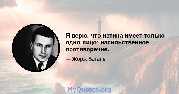 Я верю, что истина имеет только одно лицо: насильственное противоречие.