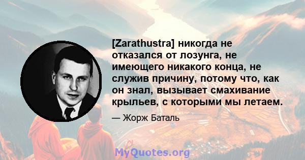 [Zarathustra] никогда не отказался от лозунга, не имеющего никакого конца, не служив причину, потому что, как он знал, вызывает смахивание крыльев, с которыми мы летаем.