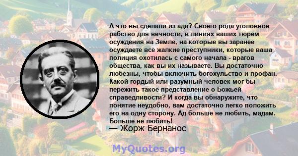 А что вы сделали из ада? Своего рода уголовное рабство для вечности, в линиях ваших тюрем осуждения на Земле, на которые вы заранее осуждаете все жалкие преступники, которые ваша полиция охотилась с самого начала -