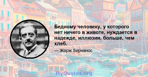 Бедному человеку, у которого нет ничего в животе, нуждается в надежде, иллюзии, больше, чем хлеб.