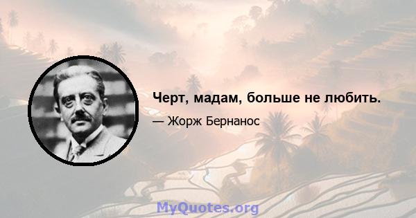 Черт, мадам, больше не любить.