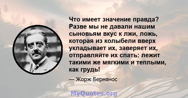 Что имеет значение правда? Разве мы не давали нашим сыновьям вкус к лжи, ложь, которая из колыбели вверх укладывает их, заверяет их, отправляйте их спать: лежит такими же мягкими и теплыми, как грудь!