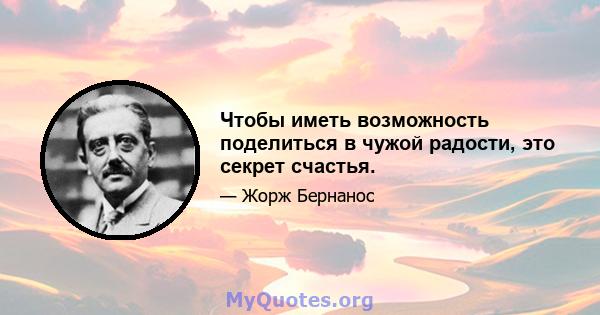 Чтобы иметь возможность поделиться в чужой радости, это секрет счастья.