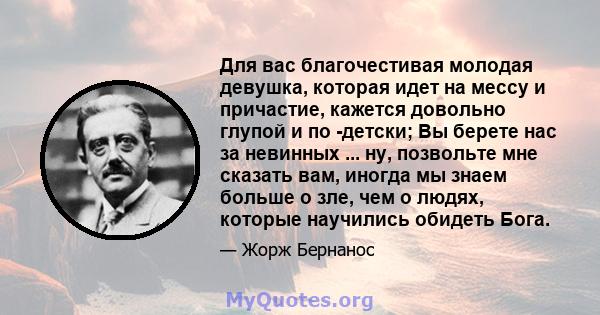 Для вас благочестивая молодая девушка, которая идет на мессу и причастие, кажется довольно глупой и по -детски; Вы берете нас за невинных ... ну, позвольте мне сказать вам, иногда мы знаем больше о зле, чем о людях,