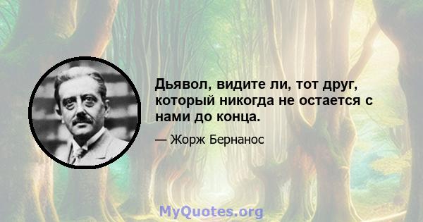 Дьявол, видите ли, тот друг, который никогда не остается с нами до конца.