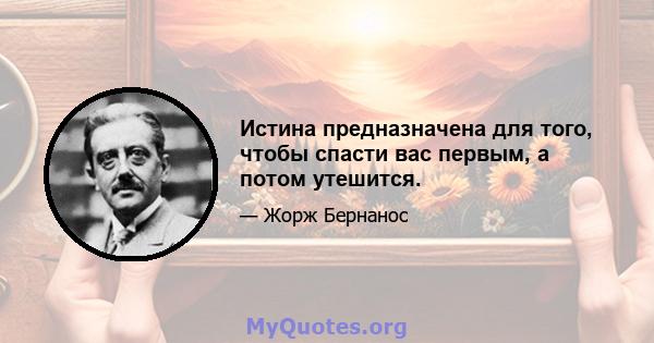 Истина предназначена для того, чтобы спасти вас первым, а потом утешится.