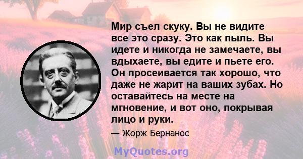 Мир съел скуку. Вы не видите все это сразу. Это как пыль. Вы идете и никогда не замечаете, вы вдыхаете, вы едите и пьете его. Он просеивается так хорошо, что даже не жарит на ваших зубах. Но оставайтесь на месте на