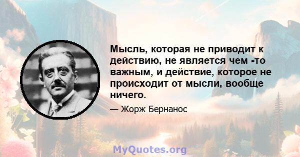 Мысль, которая не приводит к действию, не является чем -то важным, и действие, которое не происходит от мысли, вообще ничего.