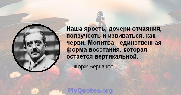 Наша ярость, дочери отчаяния, ползучесть и извиваться, как черви. Молитва - единственная форма восстания, которая остается вертикальной.