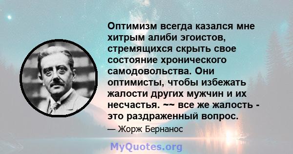 Оптимизм всегда казался мне хитрым алиби эгоистов, стремящихся скрыть свое состояние хронического самодовольства. Они оптимисты, чтобы избежать жалости других мужчин и их несчастья. ~~ все же жалость - это раздраженный