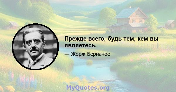 Прежде всего, будь тем, кем вы являетесь.