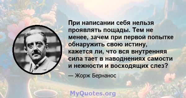 При написании себя нельзя проявлять пощады. Тем не менее, зачем при первой попытке обнаружить свою истину, кажется ли, что вся внутренняя сила тает в наводнениях самости и нежности и восходящих слез?