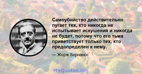 Самоубийство действительно пугает тех, кто никогда не испытывает искушения и никогда не будет, потому что его тьма приветствует только тех, кто предопределен к нему.