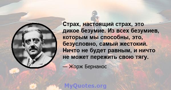 Страх, настоящий страх, это дикое безумие. Из всех безумиев, которым мы способны, это, безусловно, самый жестокий. Ничто не будет равным, и ничто не может пережить свою тягу.