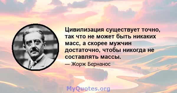 Цивилизация существует точно, так что не может быть никаких масс, а скорее мужчин достаточно, чтобы никогда не составлять массы.