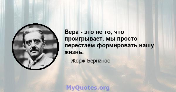 Вера - это не то, что проигрывает, мы просто перестаем формировать нашу жизнь.