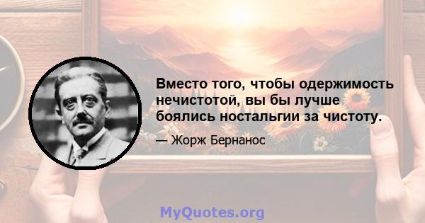 Вместо того, чтобы одержимость нечистотой, вы бы лучше боялись ностальгии за чистоту.