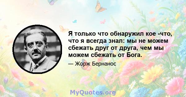 Я только что обнаружил кое -что, что я всегда знал: мы не можем сбежать друг от друга, чем мы можем сбежать от Бога.