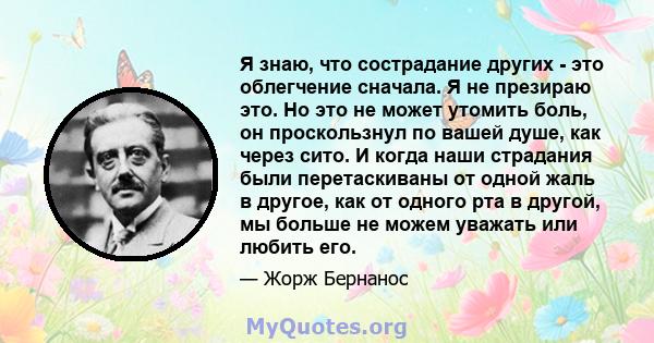 Я знаю, что сострадание других - это облегчение сначала. Я не презираю это. Но это не может утомить боль, он проскользнул по вашей душе, как через сито. И когда наши страдания были перетаскиваны от одной жаль в другое,