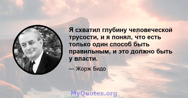 Я схватил глубину человеческой трусости, и я понял, что есть только один способ быть правильным, и это должно быть у власти.