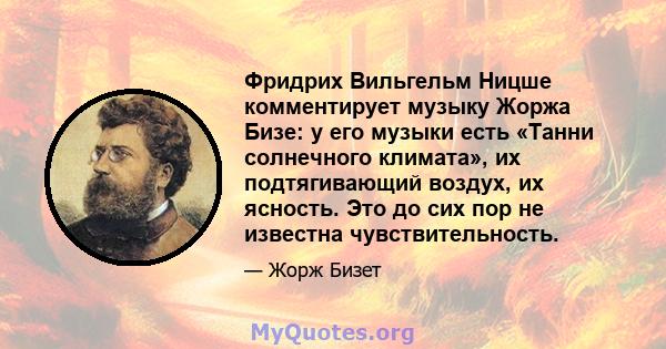 Фридрих Вильгельм Ницше комментирует музыку Жоржа Бизе: у его музыки есть «Танни солнечного климата», их подтягивающий воздух, их ясность. Это до сих пор не известна чувствительность.