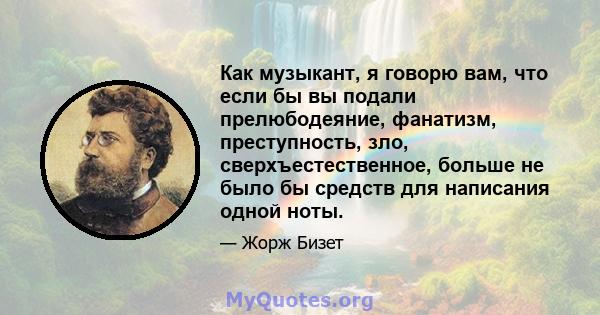 Как музыкант, я говорю вам, что если бы вы подали прелюбодеяние, фанатизм, преступность, зло, сверхъестественное, больше не было бы средств для написания одной ноты.