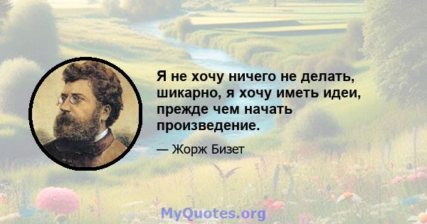 Я не хочу ничего не делать, шикарно, я хочу иметь идеи, прежде чем начать произведение.