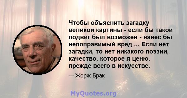 Чтобы объяснить загадку великой картины - если бы такой подвиг был возможен - нанес бы непоправимый вред ... Если нет загадки, то нет никакого поэзии, качество, которое я ценю, прежде всего в искусстве.