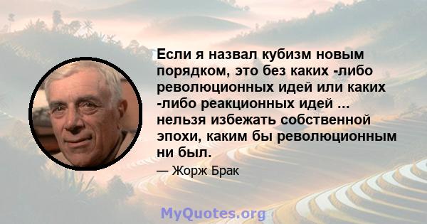 Если я назвал кубизм новым порядком, это без каких -либо революционных идей или каких -либо реакционных идей ... нельзя избежать собственной эпохи, каким бы революционным ни был.