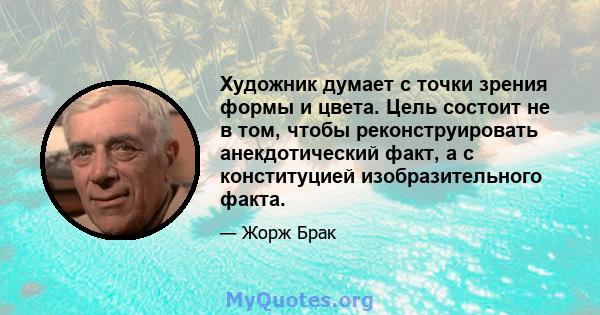 Художник думает с точки зрения формы и цвета. Цель состоит не в том, чтобы реконструировать анекдотический факт, а с конституцией изобразительного факта.