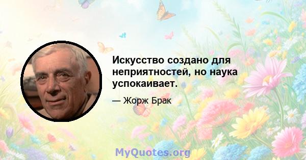 Искусство создано для неприятностей, но наука успокаивает.