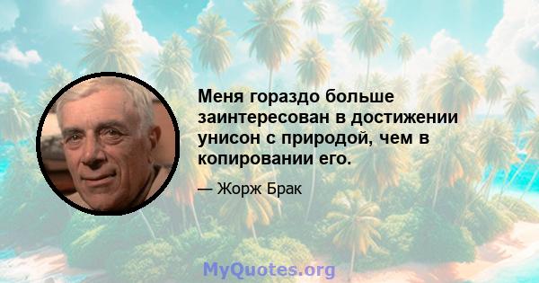 Меня гораздо больше заинтересован в достижении унисон с природой, чем в копировании его.