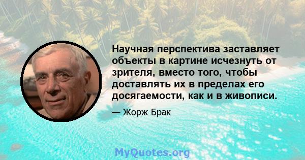 Научная перспектива заставляет объекты в картине исчезнуть от зрителя, вместо того, чтобы доставлять их в пределах его досягаемости, как и в живописи.