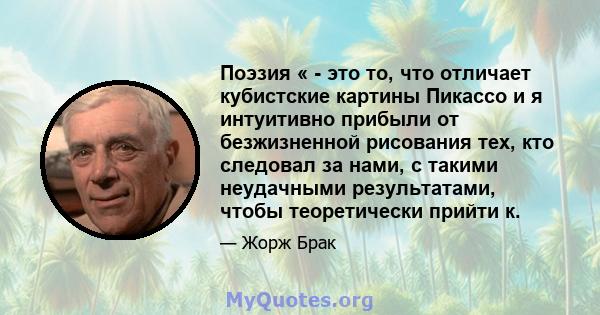 Поэзия « - это то, что отличает кубистские картины Пикассо и я интуитивно прибыли от безжизненной рисования тех, кто следовал за нами, с такими неудачными результатами, чтобы теоретически прийти к.