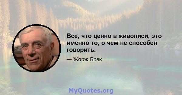 Все, что ценно в живописи, это именно то, о чем не способен говорить.